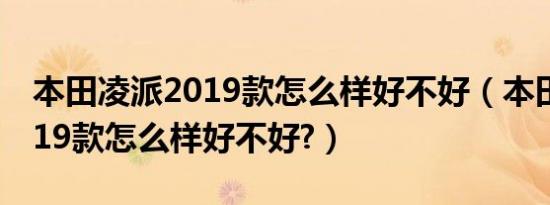 本田凌派2019款怎么样好不好（本田凌派2019款怎么样好不好?）