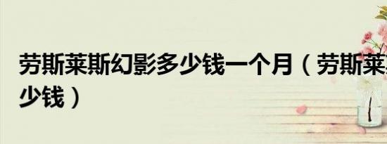 劳斯莱斯幻影多少钱一个月（劳斯莱斯幻影多少钱）