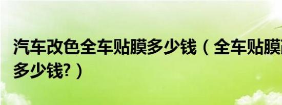 汽车改色全车贴膜多少钱（全车贴膜改色大概多少钱?）