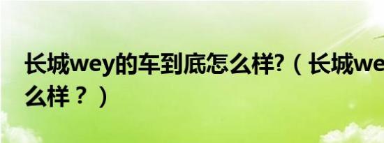 长城wey的车到底怎么样?（长城wey汽车怎么样？）