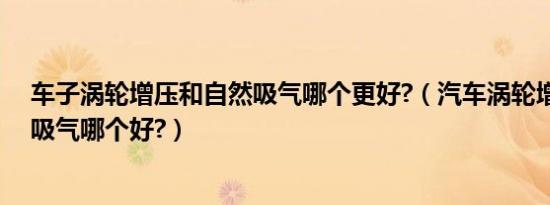 车子涡轮增压和自然吸气哪个更好?（汽车涡轮增压和自然吸气哪个好?）