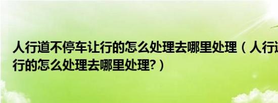人行道不停车让行的怎么处理去哪里处理（人行道不停车让行的怎么处理去哪里处理?）