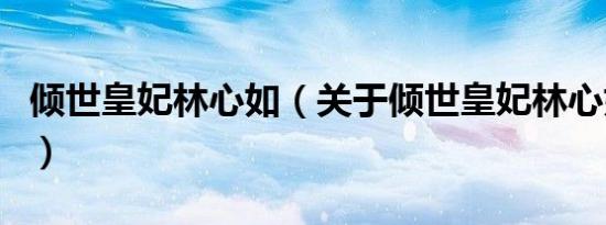 倾世皇妃林心如（关于倾世皇妃林心如的介绍）