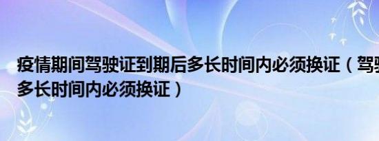 疫情期间驾驶证到期后多长时间内必须换证（驾驶证到期后多长时间内必须换证）