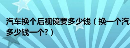 汽车换个后视镜要多少钱（换一个汽车后视镜多少钱一个?）