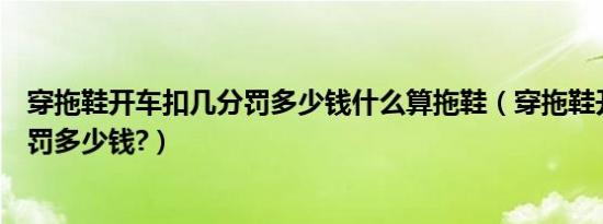 穿拖鞋开车扣几分罚多少钱什么算拖鞋（穿拖鞋开车扣几分罚多少钱?）