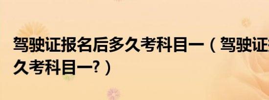 驾驶证报名后多久考科目一（驾驶证报名后多久考科目一?）