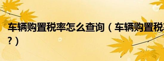 车辆购置税率怎么查询（车辆购置税率是多少?）
