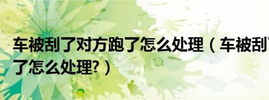 车被刮了对方跑了怎么处理（车被刮了对方跑了怎么处理?）
