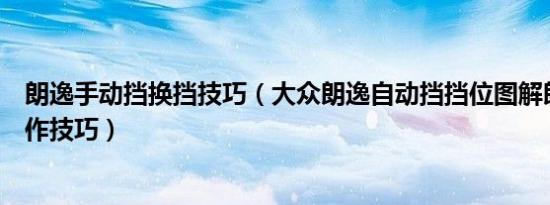 朗逸手动挡换挡技巧（大众朗逸自动挡挡位图解朗逸换挡操作技巧）
