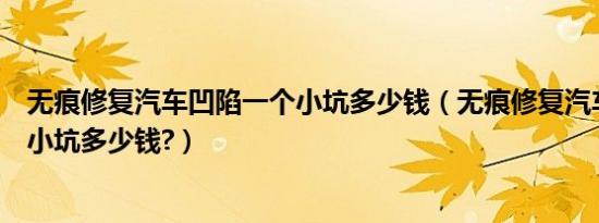 无痕修复汽车凹陷一个小坑多少钱（无痕修复汽车凹陷一个小坑多少钱?）