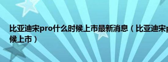 比亚迪宋pro什么时候上市最新消息（比亚迪宋pro什么时候上市）