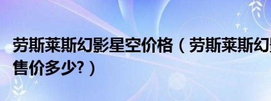 劳斯莱斯幻影星空价格（劳斯莱斯幻影星空顶售价多少?）
