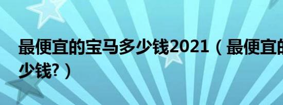 最便宜的宝马多少钱2021（最便宜的宝马多少钱?）