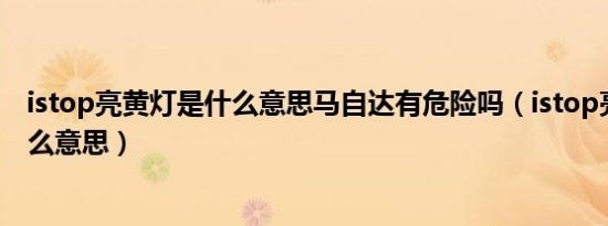istop亮黄灯是什么意思马自达有危险吗（istop亮黄灯是什么意思）
