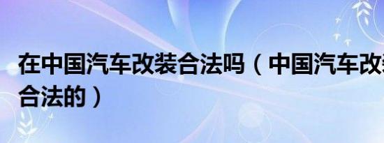 在中国汽车改装合法吗（中国汽车改装哪些是合法的）