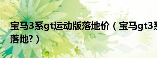 宝马3系gt运动版落地价（宝马gt3系多少钱落地?）