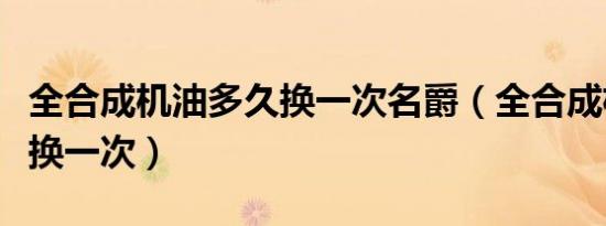 全合成机油多久换一次名爵（全合成机油多久换一次）