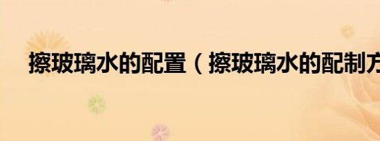 擦玻璃水的配置（擦玻璃水的配制方法）