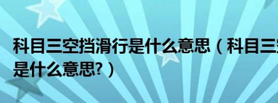 科目三空挡滑行是什么意思（科目三空挡滑行是什么意思?）
