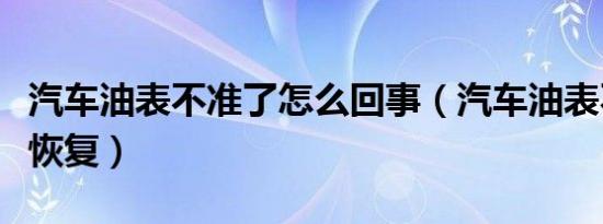 汽车油表不准了怎么回事（汽车油表不准怎样恢复）