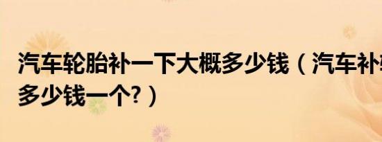 汽车轮胎补一下大概多少钱（汽车补轮胎一般多少钱一个?）