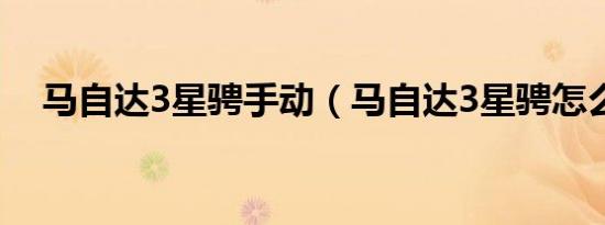 马自达3星骋手动（马自达3星骋怎么样）