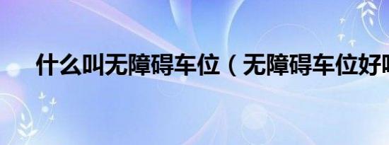 什么叫无障碍车位（无障碍车位好吗?）
