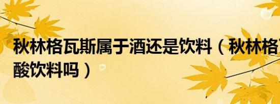 秋林格瓦斯属于酒还是饮料（秋林格瓦斯是碳酸饮料吗）