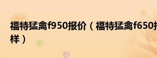 福特猛禽f950报价（福特猛禽f650报价怎么样）