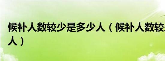 候补人数较少是多少人（候补人数较少是多少人）