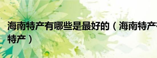 海南特产有哪些是最好的（海南特产有哪些土特产）