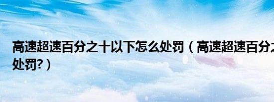 高速超速百分之十以下怎么处罚（高速超速百分之十有什么处罚?）