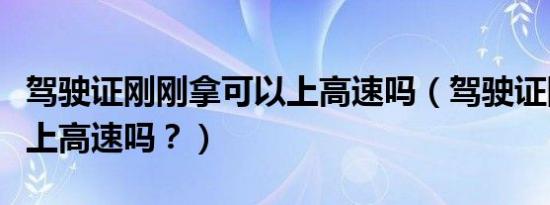 驾驶证刚刚拿可以上高速吗（驾驶证刚拿到能上高速吗？）