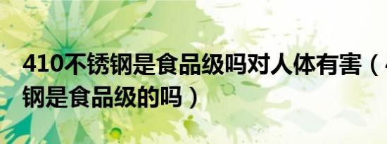 410不锈钢是食品级吗对人体有害（410不锈钢是食品级的吗）