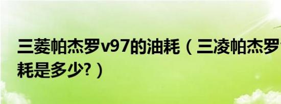 三菱帕杰罗v97的油耗（三凌帕杰罗v97的油耗是多少?）