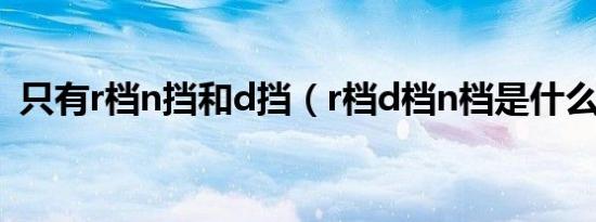 只有r档n挡和d挡（r档d档n档是什么意思）