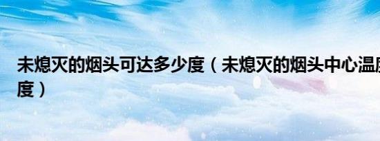 未熄灭的烟头可达多少度（未熄灭的烟头中心温度可达多少度）