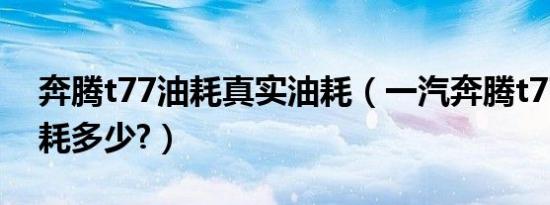 奔腾t77油耗真实油耗（一汽奔腾t77真实油耗多少?）
