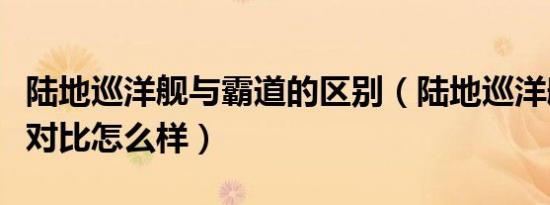 陆地巡洋舰与霸道的区别（陆地巡洋舰和霸道对比怎么样）