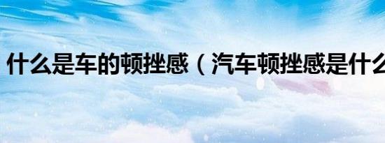 什么是车的顿挫感（汽车顿挫感是什么意思）