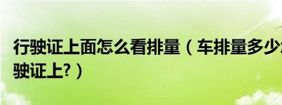 行驶证上面怎么看排量（车排量多少怎么看行驶证上?）