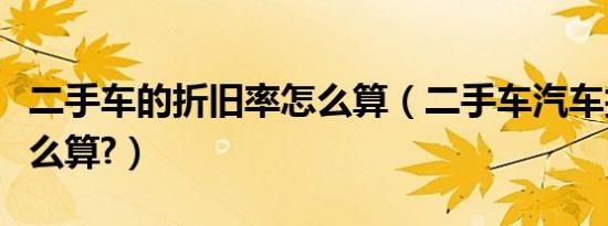 二手车的折旧率怎么算（二手车汽车折旧率怎么算?）