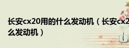 长安cx20用的什么发动机（长安cx20用了什么发动机）
