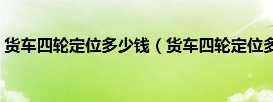货车四轮定位多少钱（货车四轮定位多少钱）