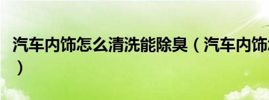 汽车内饰怎么清洗能除臭（汽车内饰怎么清洗）