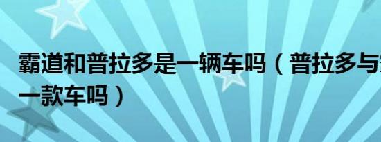 霸道和普拉多是一辆车吗（普拉多与霸道是同一款车吗）