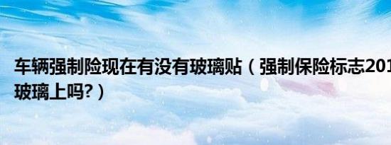 车辆强制险现在有没有玻璃贴（强制保险标志2019年用贴车玻璃上吗?）