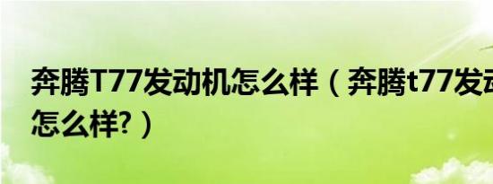 奔腾T77发动机怎么样（奔腾t77发动机配置怎么样?）