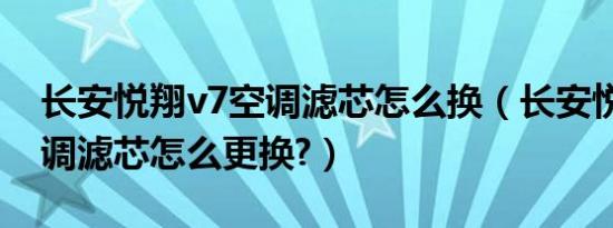 长安悦翔v7空调滤芯怎么换（长安悦翔v7空调滤芯怎么更换?）